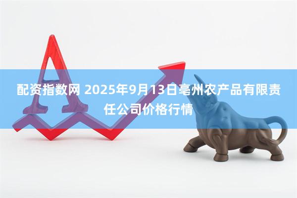 配资指数网 2025年9月13日亳州农产品有限责任公司价格行情