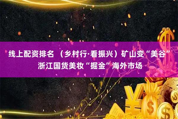 线上配资排名 （乡村行·看振兴）矿山变“美谷” 浙江国货美妆“掘金”海外市场