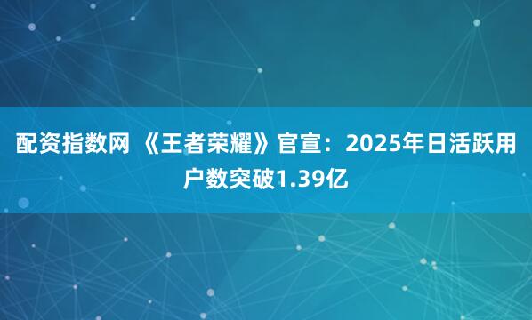配资指数网 《王者荣耀》官宣：2025年日活跃用户数突破1.39亿