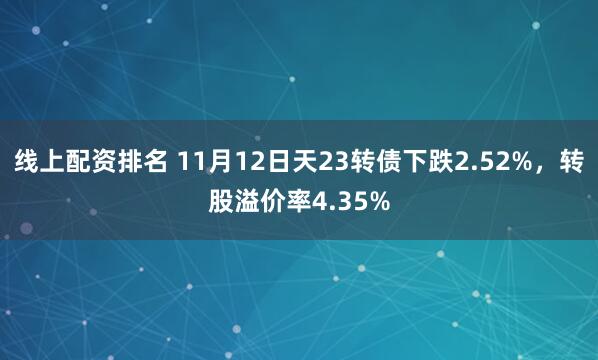 线上配资排名 11月12日天23转债下跌2.52%，转股溢价率4.35%