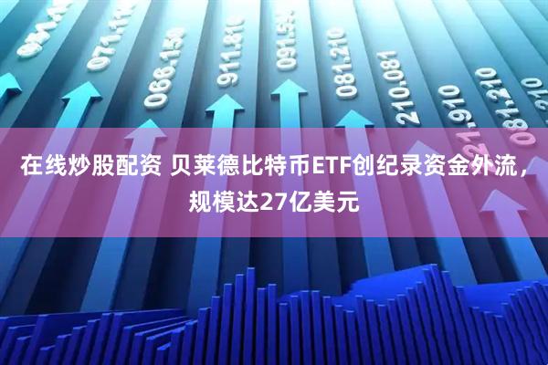 在线炒股配资 贝莱德比特币ETF创纪录资金外流，规模达27亿美元