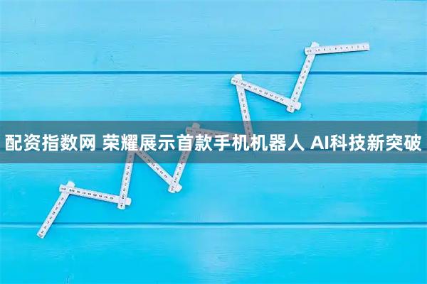 配资指数网 荣耀展示首款手机机器人 AI科技新突破