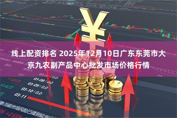 线上配资排名 2025年12月10日广东东莞市大京九农副产品中心批发市场价格行情