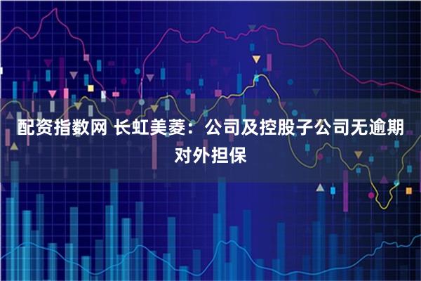 配资指数网 长虹美菱：公司及控股子公司无逾期对外担保