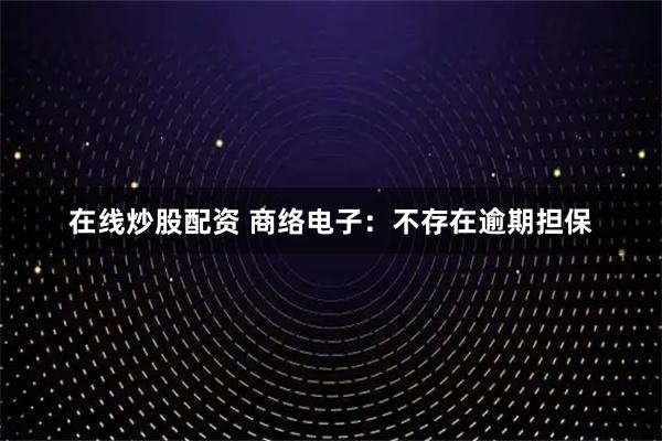 在线炒股配资 商络电子：不存在逾期担保