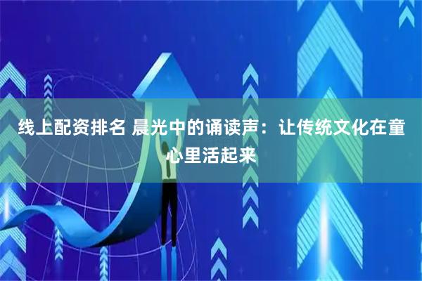 线上配资排名 晨光中的诵读声：让传统文化在童心里活起来