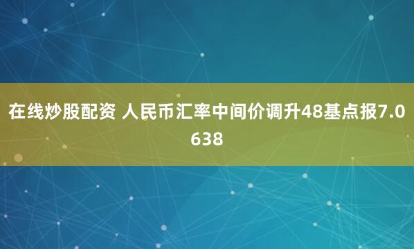 在线炒股配资 人民币汇率中间价调升48基点报7.0638