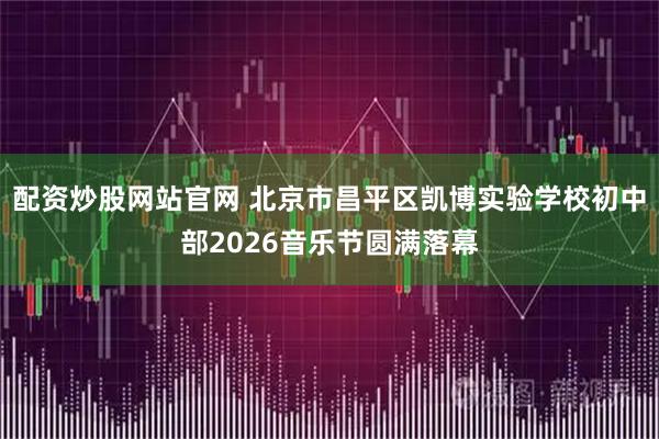 配资炒股网站官网 北京市昌平区凯博实验学校初中部2026音乐节圆满落幕