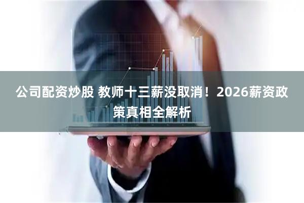 公司配资炒股 教师十三薪没取消！2026薪资政策真相全解析