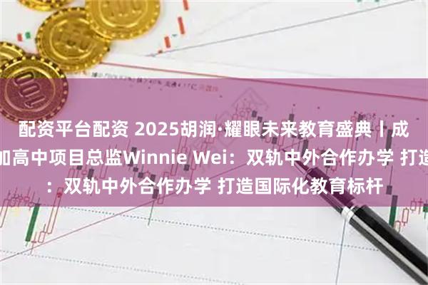 配资平台配资 2025胡润·耀眼未来教育盛典丨成都外国语学校中加高中项目总监Winnie Wei：双轨中外合作办学 打造国际化教育标杆