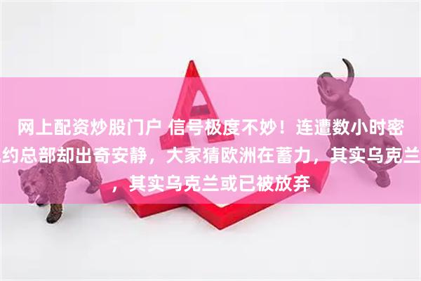 网上配资炒股门户 信号极度不妙！连遭数小时密集轰炸，北约总部却出奇安静，大家猜欧洲在蓄力，其实乌克兰或已被放弃