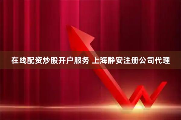在线配资炒股开户服务 上海静安注册公司代理