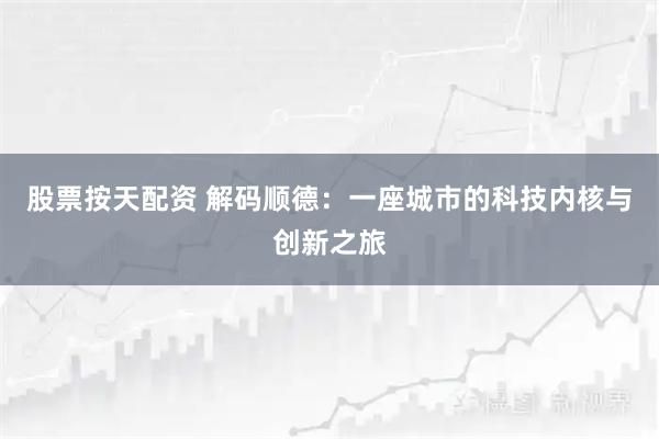 股票按天配资 解码顺德：一座城市的科技内核与创新之旅