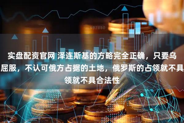 实盘配资官网 泽连斯基的方略完全正确，只要乌克兰不屈服，不认可俄方占据的土地，俄罗斯的占领就不具合法性