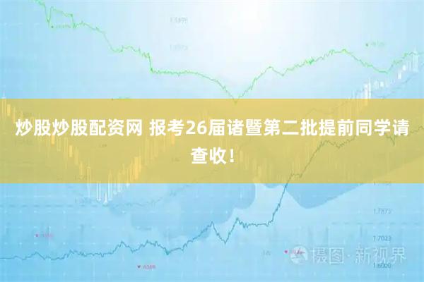 炒股炒股配资网 报考26届诸暨第二批提前同学请查收！