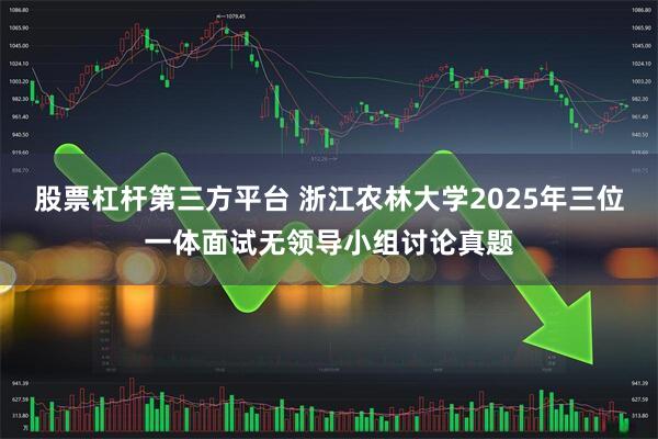 股票杠杆第三方平台 浙江农林大学2025年三位一体面试无领导小组讨论真题