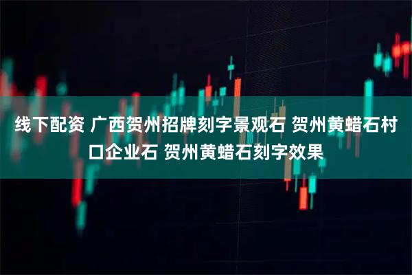 线下配资 广西贺州招牌刻字景观石 贺州黄蜡石村口企业石 贺州黄蜡石刻字效果