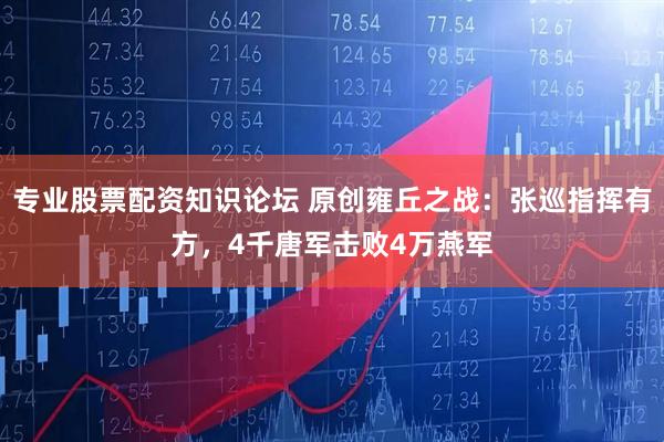 专业股票配资知识论坛 原创雍丘之战：张巡指挥有方，4千唐军击败4万燕军