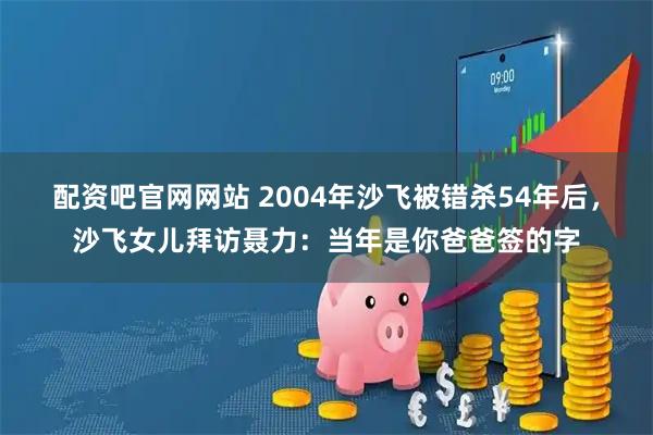 配资吧官网网站 2004年沙飞被错杀54年后，沙飞女儿拜访聂力：当年是你爸爸签的字