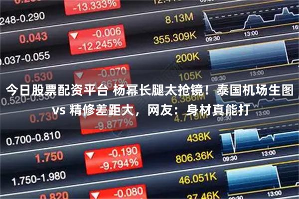 今日股票配资平台 杨幂长腿太抢镜！泰国机场生图 vs 精修差距大，网友：身材真能打