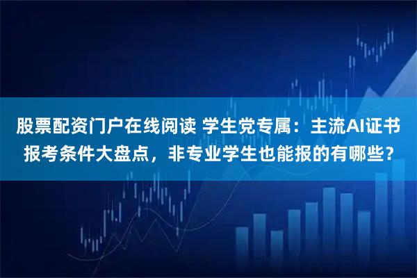 股票配资门户在线阅读 学生党专属：主流AI证书报考条件大盘点，非专业学生也能报的有哪些？