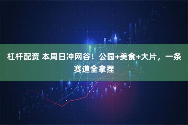 杠杆配资 本周日冲网谷！公园+美食+大片，一条赛道全拿捏