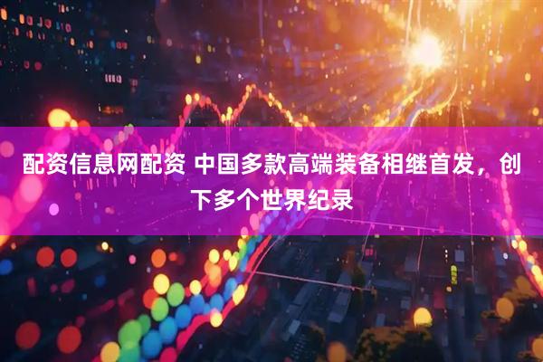 配资信息网配资 中国多款高端装备相继首发，创下多个世界纪录