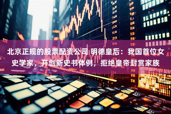 北京正规的股票配资公司 明德皇后：我国首位女史学家，开创新史书体例，拒绝皇帝封赏家族