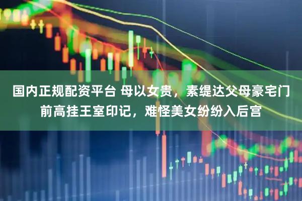 国内正规配资平台 母以女贵，素缇达父母豪宅门前高挂王室印记，难怪美女纷纷入后宫