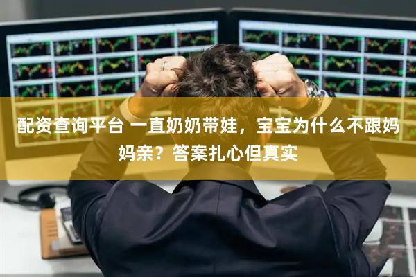 配资查询平台 一直奶奶带娃，宝宝为什么不跟妈妈亲？答案扎心但真实
