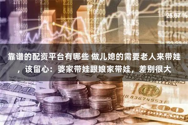 靠谱的配资平台有哪些 做儿媳的需要老人来带娃，该留心：婆家带娃跟娘家带娃，差别很大