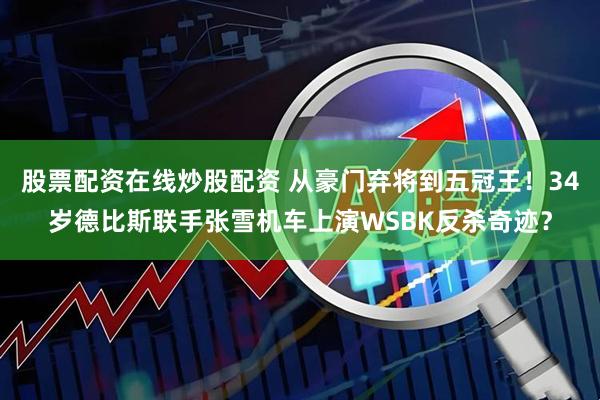 股票配资在线炒股配资 从豪门弃将到五冠王！34岁德比斯联手张雪机车上演WSBK反杀奇迹？