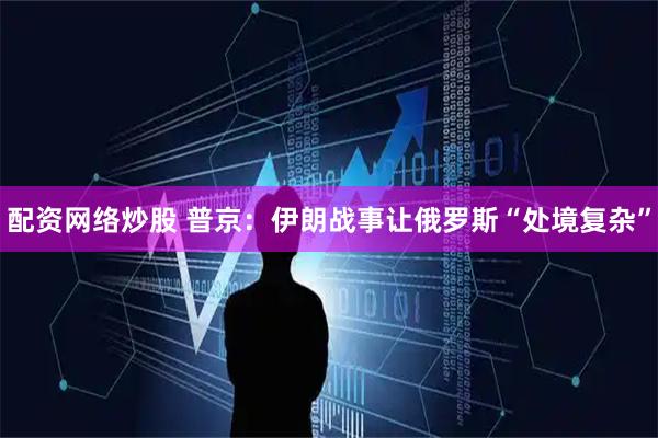 配资网络炒股 普京：伊朗战事让俄罗斯“处境复杂”