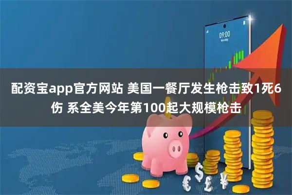 配资宝app官方网站 美国一餐厅发生枪击致1死6伤 系全美今年第100起大规模枪击