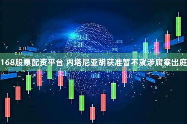 168股票配资平台 内塔尼亚胡获准暂不就涉腐案出庭