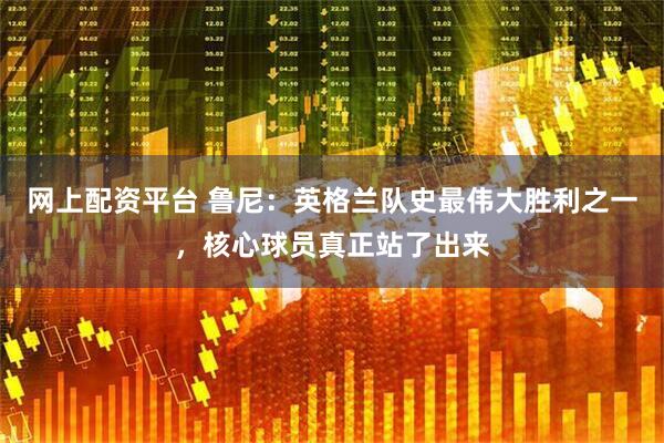 网上配资平台 鲁尼：英格兰队史最伟大胜利之一，核心球员真正站了出来