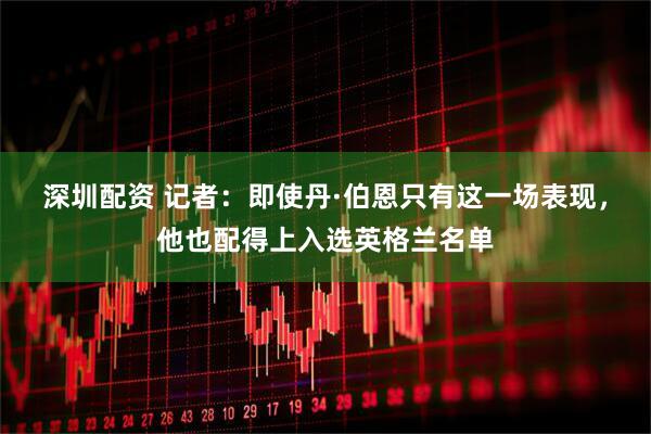 深圳配资 记者：即使丹·伯恩只有这一场表现，他也配得上入选英格兰名单