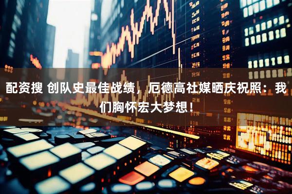 配资搜 创队史最佳战绩，厄德高社媒晒庆祝照：我们胸怀宏大梦想！